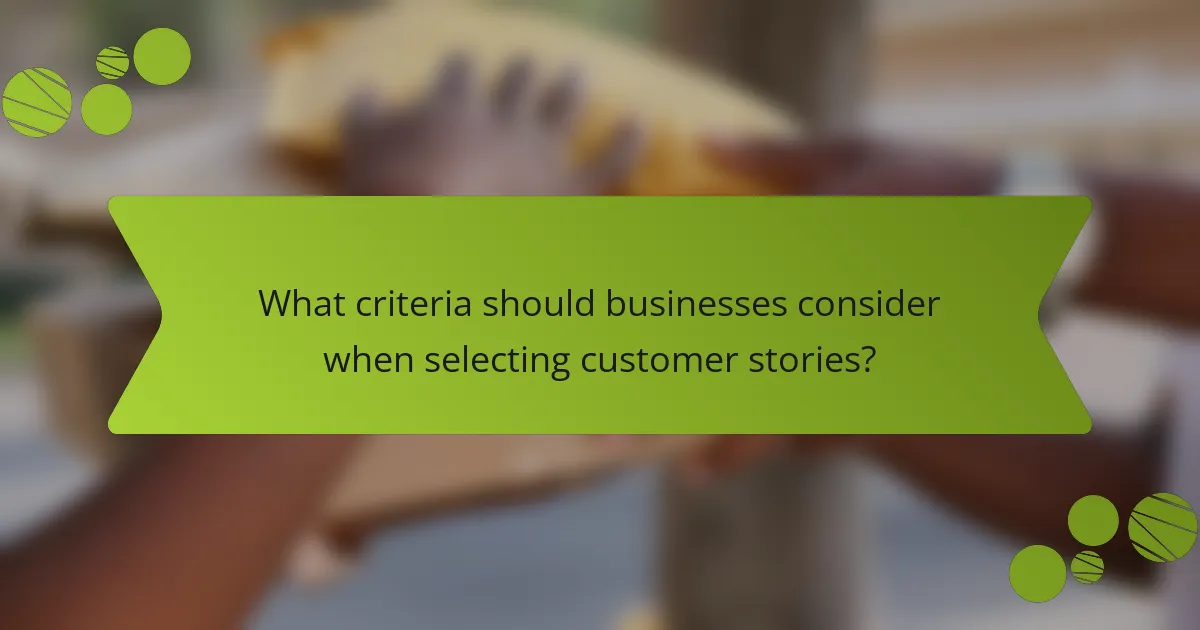 What criteria should businesses consider when selecting customer stories?